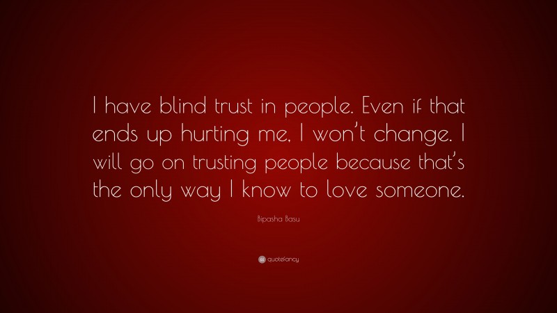 Bipasha Basu Quote: “I have blind trust in people. Even if that ends up hurting me, I won’t change. I will go on trusting people because that’s the only way I know to love someone.”