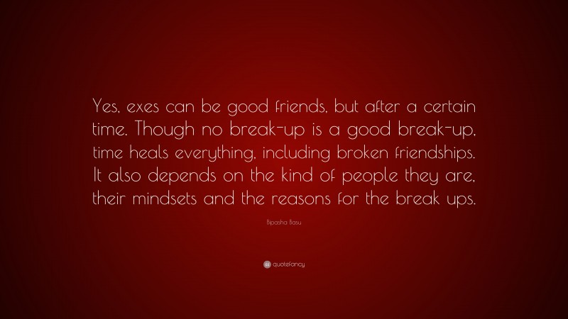 Bipasha Basu Quote: “Yes, exes can be good friends, but after a certain time. Though no break-up is a good break-up, time heals everything, including broken friendships. It also depends on the kind of people they are, their mindsets and the reasons for the break ups.”