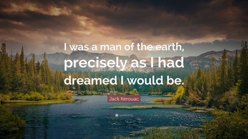 Jack Kerouac Quote: “I was a man of the earth, precisely as I had dreamed I would be.”