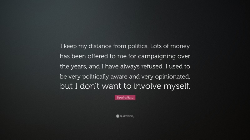 Bipasha Basu Quote: “I keep my distance from politics. Lots of money has been offered to me for campaigning over the years, and I have always refused. I used to be very politically aware and very opinionated, but I don’t want to involve myself.”
