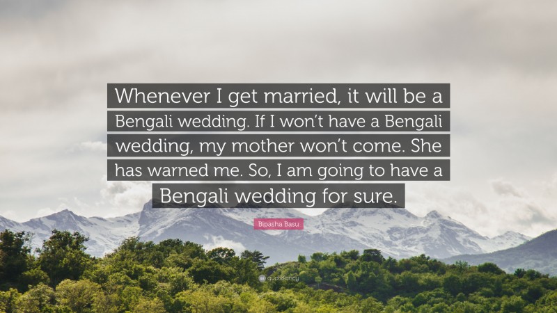 Bipasha Basu Quote: “Whenever I get married, it will be a Bengali wedding. If I won’t have a Bengali wedding, my mother won’t come. She has warned me. So, I am going to have a Bengali wedding for sure.”