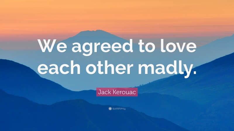 Jack Kerouac Quote: “We agreed to love each other madly.”