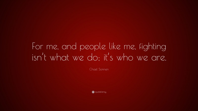 Chael Sonnen Quote: “For me, and people like me, fighting isn’t what we do; it’s who we are.”