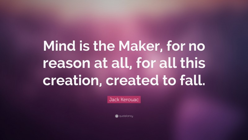 Jack Kerouac Quote: “Mind is the Maker, for no reason at all, for all this creation, created to fall.”