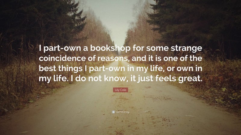 Lily Cole Quote: “I part-own a bookshop for some strange coincidence of reasons, and it is one of the best things I part-own in my life, or own in my life. I do not know, it just feels great.”