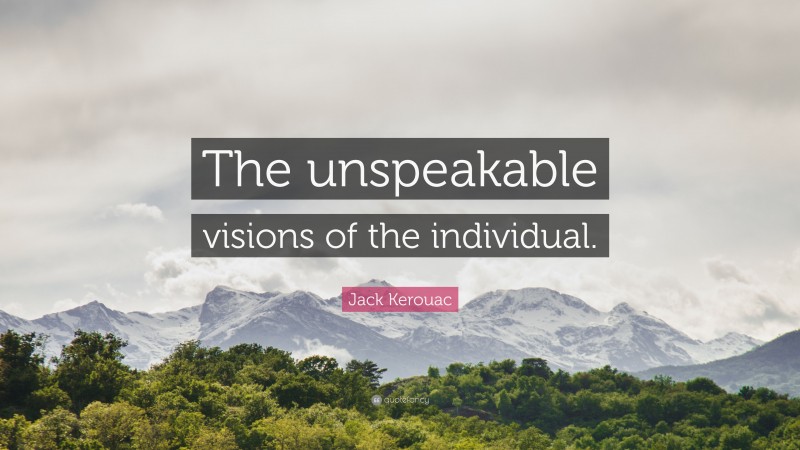 Jack Kerouac Quote: “The unspeakable visions of the individual.”