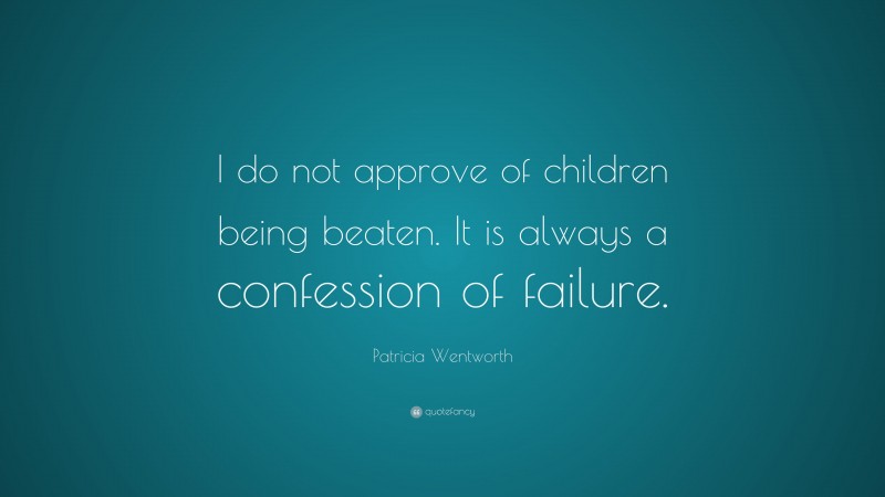 Patricia Wentworth Quote: “I do not approve of children being beaten. It is always a confession of failure.”