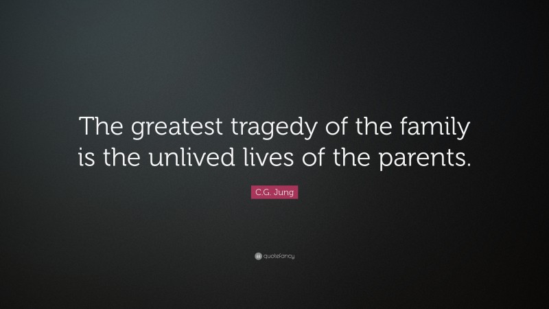 C.G. Jung Quote: “The greatest tragedy of the family is the unlived lives of the parents.”