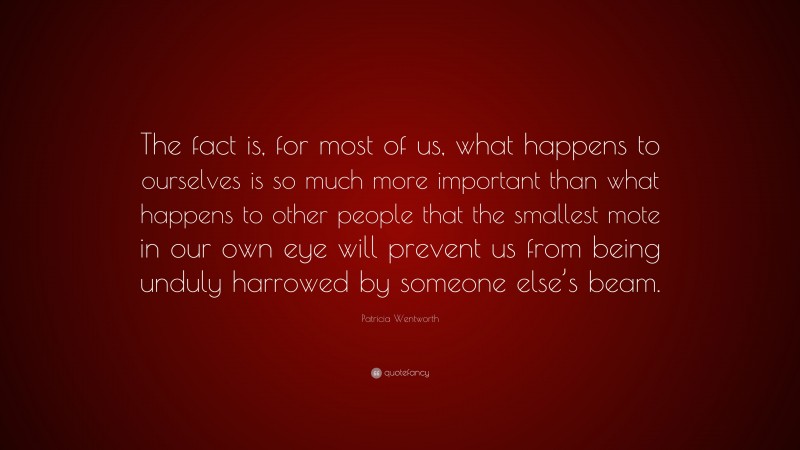 Patricia Wentworth Quote: “The fact is, for most of us, what happens to ourselves is so much more important than what happens to other people that the smallest mote in our own eye will prevent us from being unduly harrowed by someone else’s beam.”