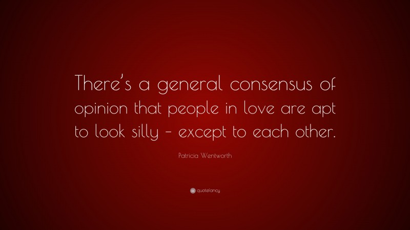 Patricia Wentworth Quote: “There’s a general consensus of opinion that people in love are apt to look silly – except to each other.”