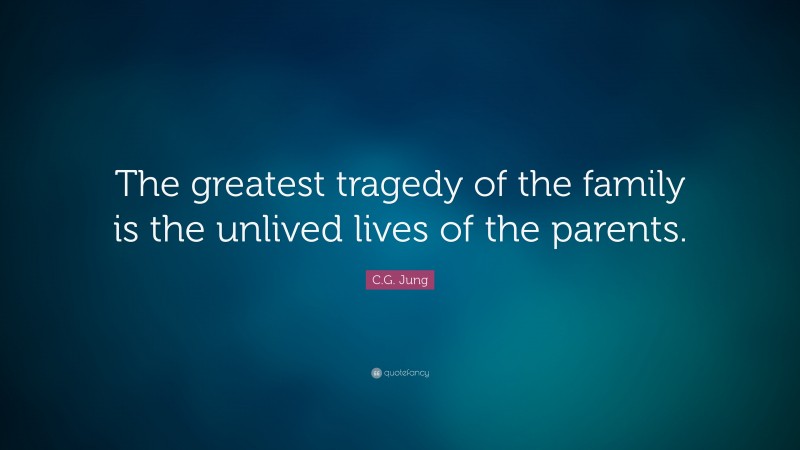 C.G. Jung Quote: “The greatest tragedy of the family is the unlived lives of the parents.”