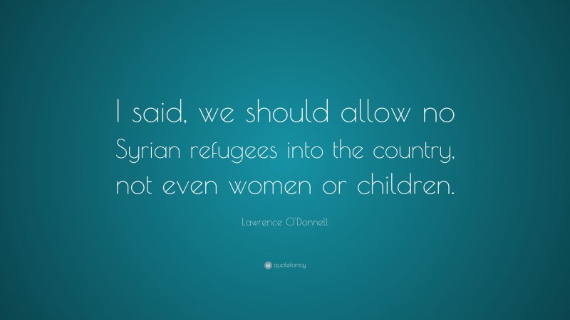 Lawrence O'Donnell Quote: “I said, we should allow no Syrian refugees into the country, not even women or children.”