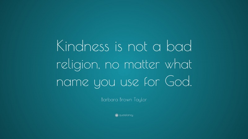Barbara Brown Taylor Quote: “Kindness is not a bad religion, no matter what name you use for God.”