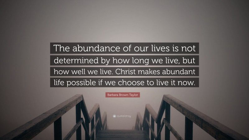 Barbara Brown Taylor Quote: “The abundance of our lives is not determined by how long we live, but how well we live. Christ makes abundant life possible if we choose to live it now.”