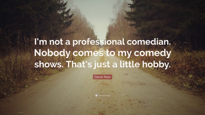 David Rees Quote: “I’m not a professional comedian. Nobody comes to my comedy shows. That’s just a little hobby.”