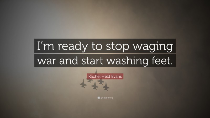 Rachel Held Evans Quote: “I’m ready to stop waging war and start washing feet.”