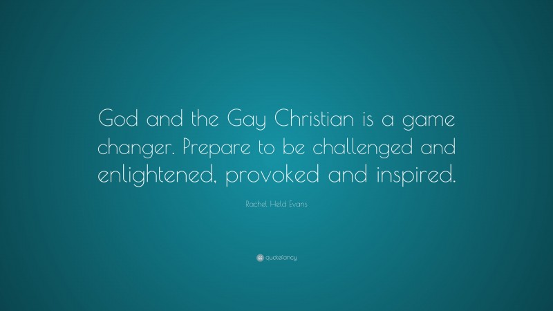 Rachel Held Evans Quote: “God and the Gay Christian is a game changer. Prepare to be challenged and enlightened, provoked and inspired.”