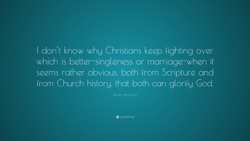 Rachel Held Evans Quote: “I don’t know why Christians keep fighting over which is better-singleness or marriage-when it seems rather obvious, both from Scripture and from Church history, that both can glorify God.”