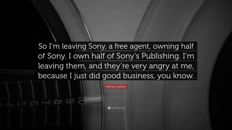 Michael Jackson Quote: “So I’m leaving Sony, a free agent, owning half of Sony. I own half of Sony’s Publishing. I’m leaving them, and they’re very angry at me, because I just did good business, you know.”