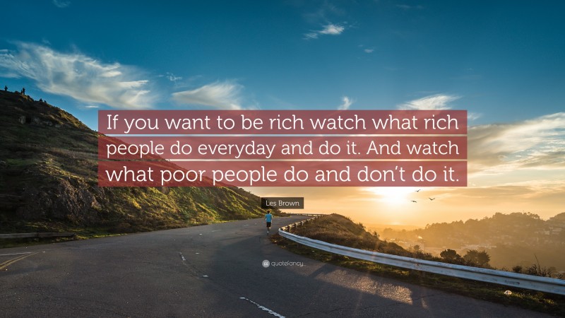 Les Brown Quote: “If you want to be rich watch what rich people do everyday and do it. And watch what poor people do and don’t do it.”