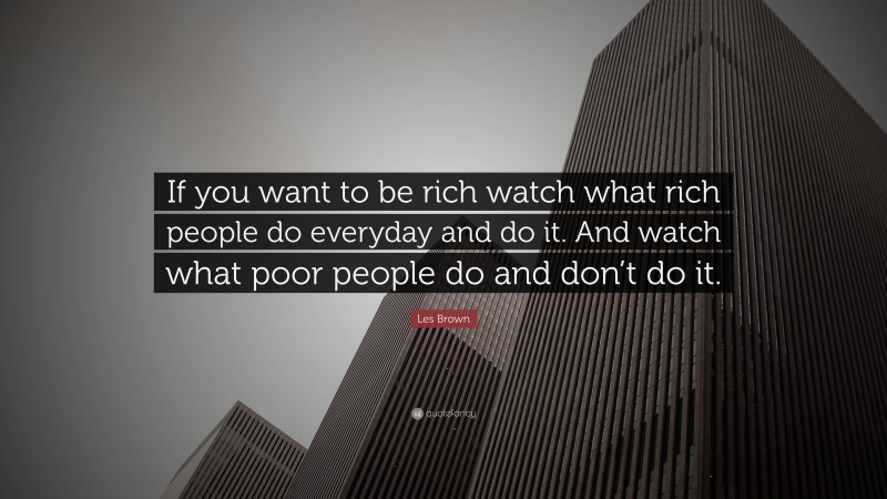 Les Brown Quote: “If you want to be rich watch what rich people do everyday and do it. And watch what poor people do and don’t do it.”