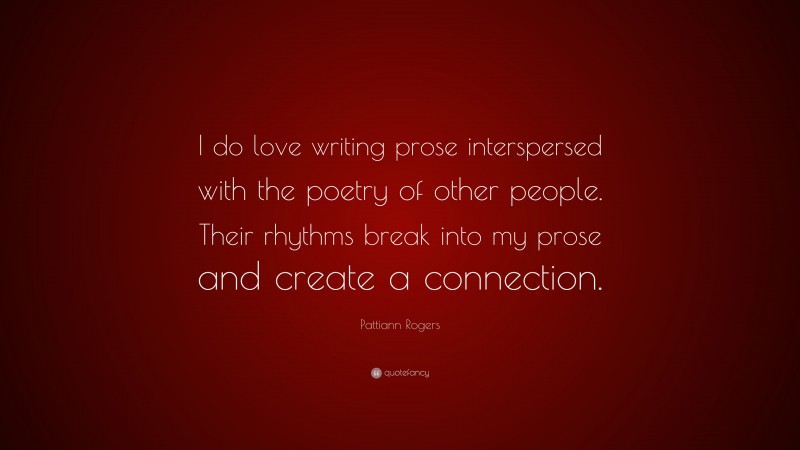 Pattiann Rogers Quote: “I do love writing prose interspersed with the poetry of other people. Their rhythms break into my prose and create a connection.”