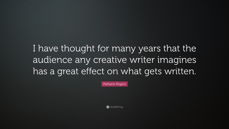 Pattiann Rogers Quote: “I have thought for many years that the audience any creative writer imagines has a great effect on what gets written.”