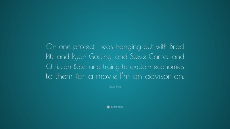 David Plotz Quote: “On one project I was hanging out with Brad Pitt, and Ryan Gosling, and Steve Carrel, and Christian Bale, and trying to explain economics to them for a movie I’m an advisor on.”
