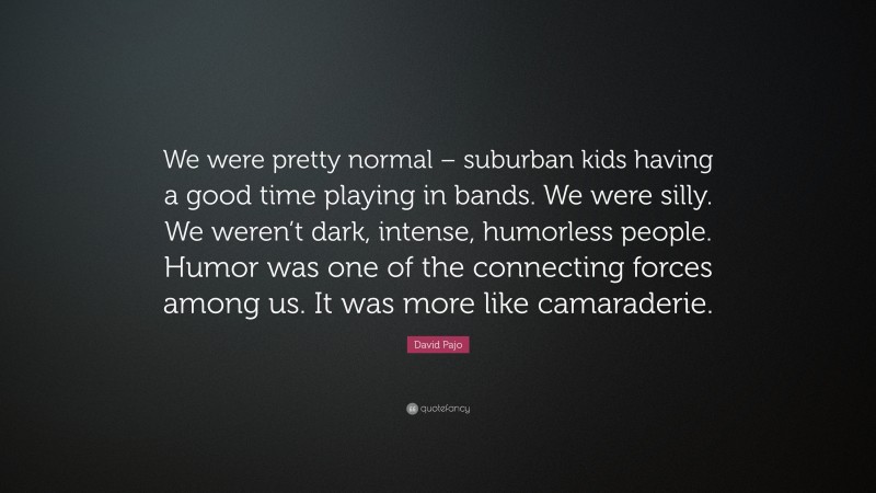David Pajo Quote: “We were pretty normal – suburban kids having a good time playing in bands. We were silly. We weren’t dark, intense, humorless people. Humor was one of the connecting forces among us. It was more like camaraderie.”