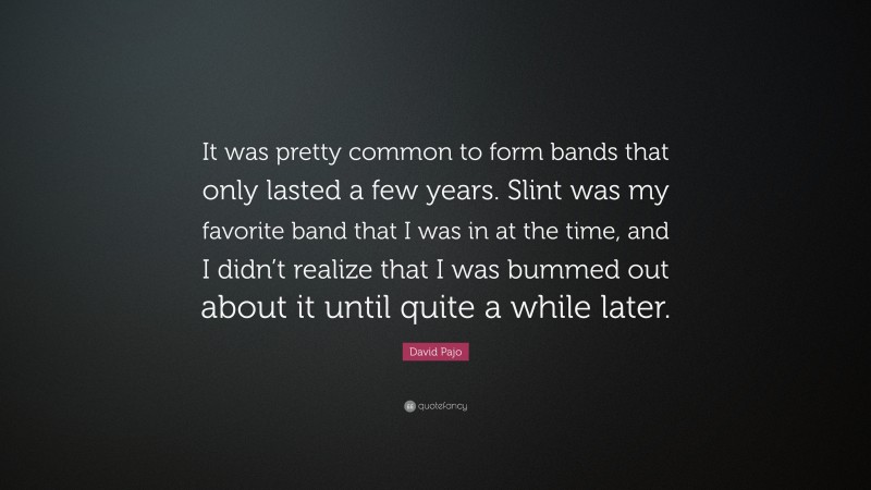 David Pajo Quote: “It was pretty common to form bands that only lasted a few years. Slint was my favorite band that I was in at the time, and I didn’t realize that I was bummed out about it until quite a while later.”
