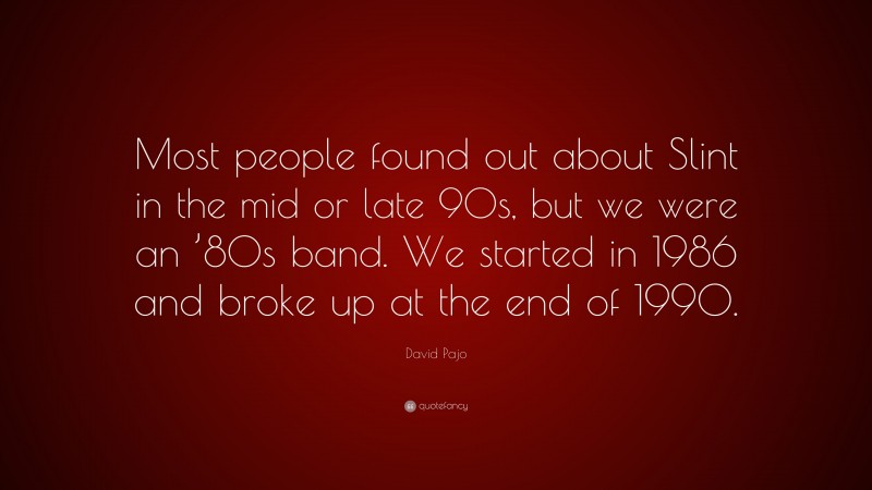 David Pajo Quote: “Most people found out about Slint in the mid or late 90s, but we were an ’80s band. We started in 1986 and broke up at the end of 1990.”