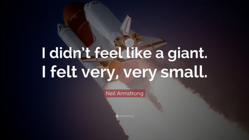 Neil Armstrong Quote: “I didn’t feel like a giant. I felt very, very small.”