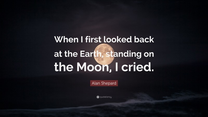 Alan Shepard Quote: “When I first looked back at the Earth, standing on the Moon, I cried.”