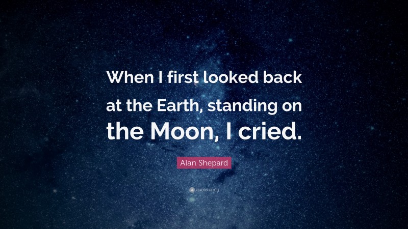 Alan Shepard Quote: “When I first looked back at the Earth, standing on the Moon, I cried.”