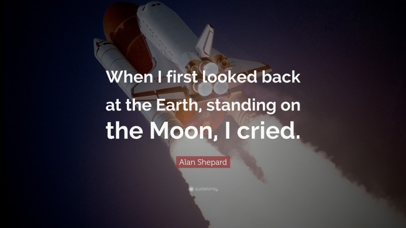 Alan Shepard Quote: “When I first looked back at the Earth, standing on the Moon, I cried.”