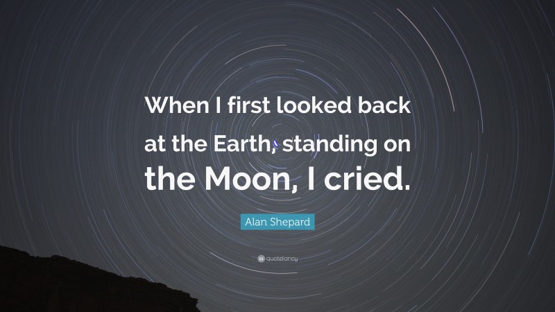 Alan Shepard Quote: “When I first looked back at the Earth, standing on the Moon, I cried.”