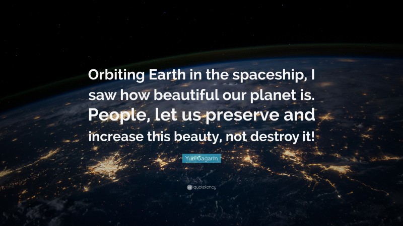Yuri Gagarin Quote: “Orbiting Earth in the spaceship, I saw how beautiful our planet is. People, let us preserve and increase this beauty, not destroy it!”