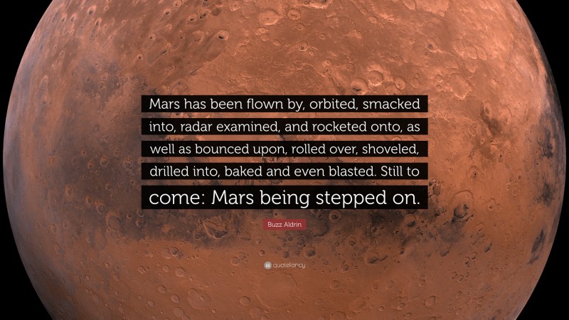 Buzz Aldrin Quote: “Mars has been flown by, orbited, smacked into, radar examined, and rocketed onto, as well as bounced upon, rolled over, shoveled, drilled into, baked and even blasted. Still to come: Mars being stepped on.”