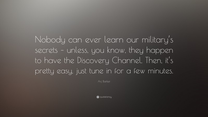 Arj Barker Quote: “Nobody can ever learn our military’s secrets – unless, you know, they happen to have the Discovery Channel. Then, it’s pretty easy, just tune in for a few minutes.”