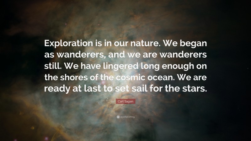 Carl Sagan Quote: “Exploration is in our nature. We began as wanderers, and we are wanderers still. We have lingered long enough on the shores of the cosmic ocean. We are ready at last to set sail for the stars.”