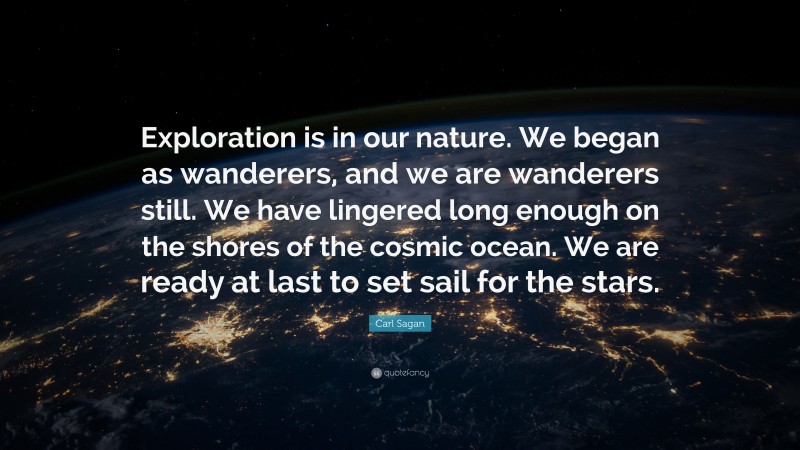 Carl Sagan Quote: “Exploration is in our nature. We began as wanderers, and we are wanderers still. We have lingered long enough on the shores of the cosmic ocean. We are ready at last to set sail for the stars.”