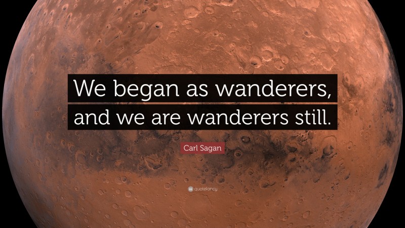 Carl Sagan Quote: “We began as wanderers, and we are wanderers still.”
