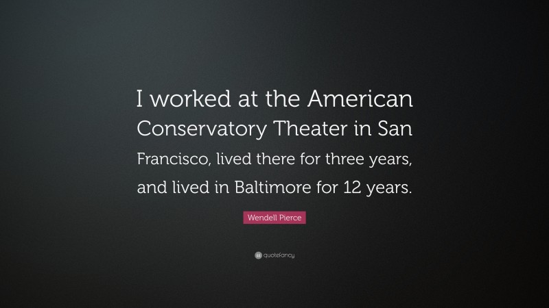 Wendell Pierce Quote: “I worked at the American Conservatory Theater in San Francisco, lived there for three years, and lived in Baltimore for 12 years.”
