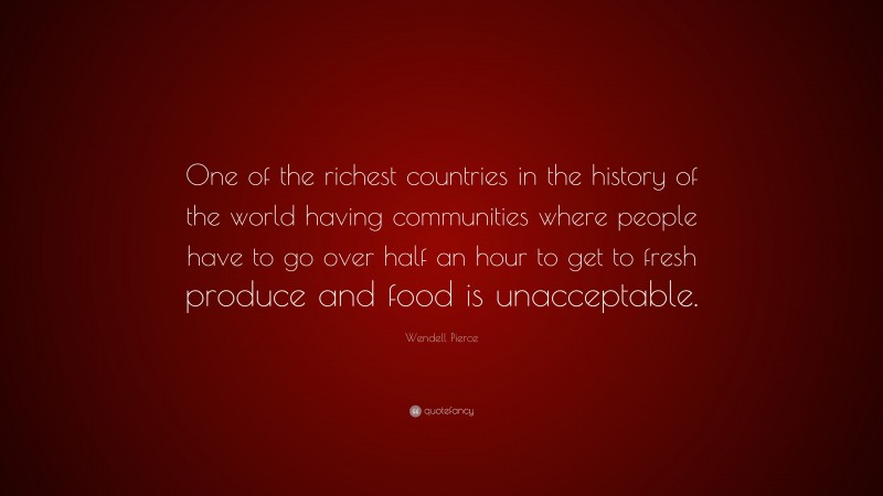 Wendell Pierce Quote: “One of the richest countries in the history of the world having communities where people have to go over half an hour to get to fresh produce and food is unacceptable.”