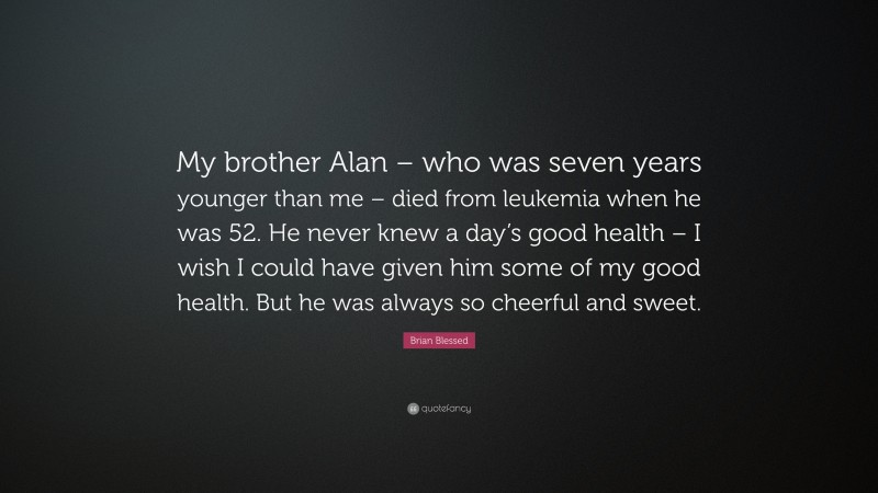 Brian Blessed Quote: “My brother Alan – who was seven years younger than me – died from leukemia when he was 52. He never knew a day’s good health – I wish I could have given him some of my good health. But he was always so cheerful and sweet.”