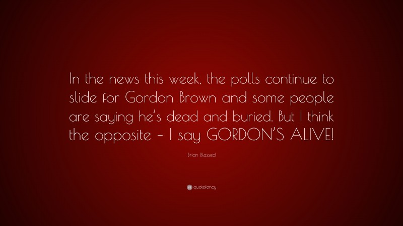 Brian Blessed Quote: “In the news this week, the polls continue to slide for Gordon Brown and some people are saying he’s dead and buried. But I think the opposite – I say GORDON’S ALIVE!”