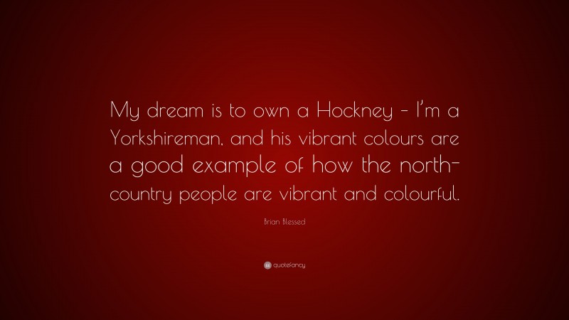 Brian Blessed Quote: “My dream is to own a Hockney – I’m a Yorkshireman, and his vibrant colours are a good example of how the north-country people are vibrant and colourful.”