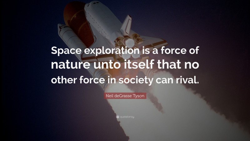 Neil deGrasse Tyson Quote: “Space exploration is a force of nature unto itself that no other force in society can rival.”