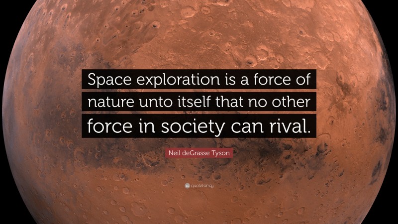 Neil deGrasse Tyson Quote: “Space exploration is a force of nature unto itself that no other force in society can rival.”