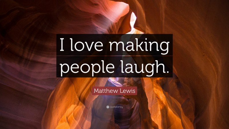 Matthew Lewis Quote: “I love making people laugh.”